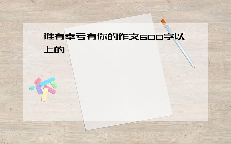 谁有幸亏有你的作文600字以上的,