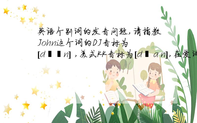 英语个别词的发音问题,请指教John这个词的DJ音标为 [dʒɔn] ,美式KK音标为[dʒɑn],在爱词霸的单词范读中也相应能听到一样的标准读音.但在一些美国大片中,会把这个词的dʒ,发的和