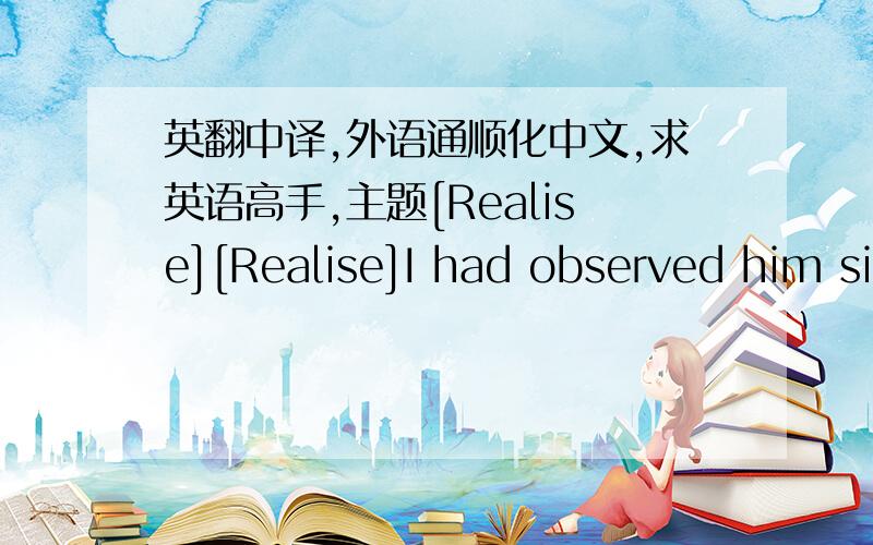 英翻中译,外语通顺化中文,求英语高手,主题[Realise][Realise]I had observed him since ages.Kept my feeling such a long time.When it come.Everytime I saw him.Like getting shocked.Oh..So strange.Never you realised.I am here.Waiting for yo