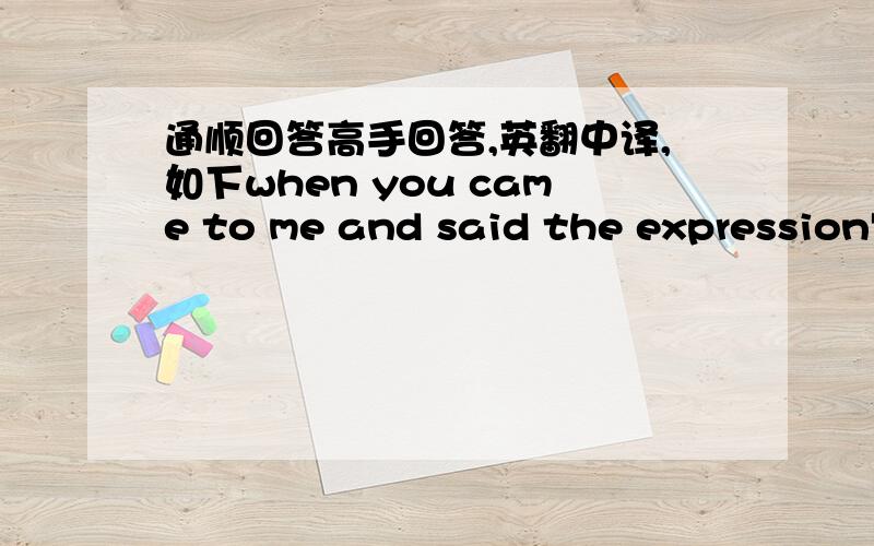 通顺回答高手回答,英翻中译,如下when you came to me and said the expression