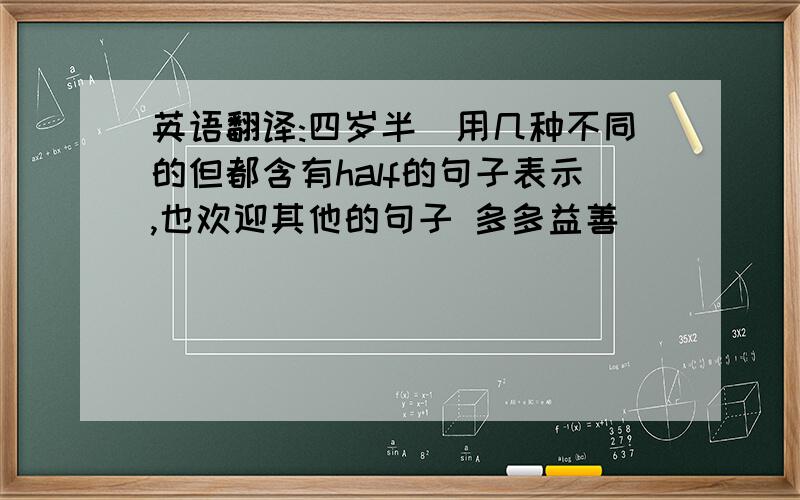 英语翻译:四岁半(用几种不同的但都含有half的句子表示,也欢迎其他的句子 多多益善 )