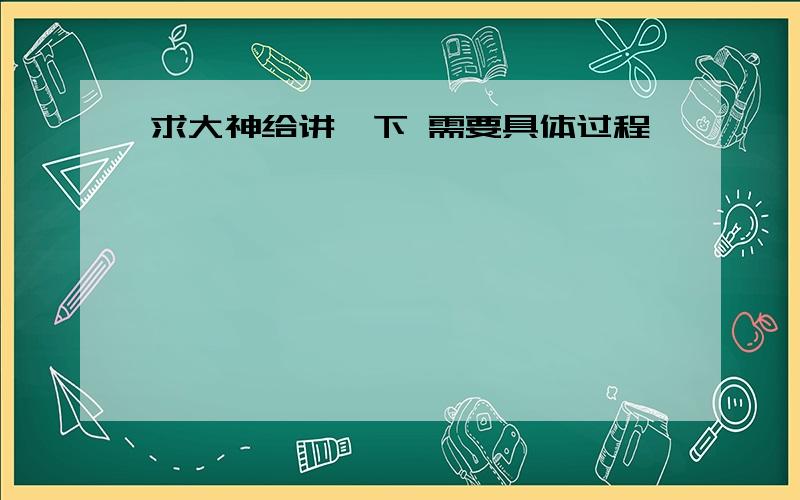 求大神给讲一下 需要具体过程