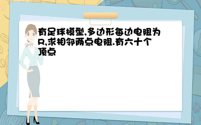 有足球模型,多边形每边电阻为R,求相邻两点电阻.有六十个顶点