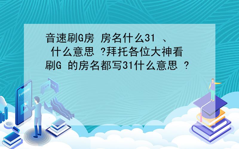 音速刷G房 房名什么31 、 什么意思 ?拜托各位大神看刷G 的房名都写31什么意思 ?