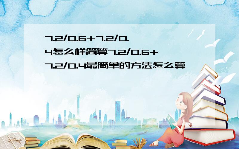 7.2/0.6+7.2/0.4怎么样简算7.2/0.6+7.2/0.4最简单的方法怎么算