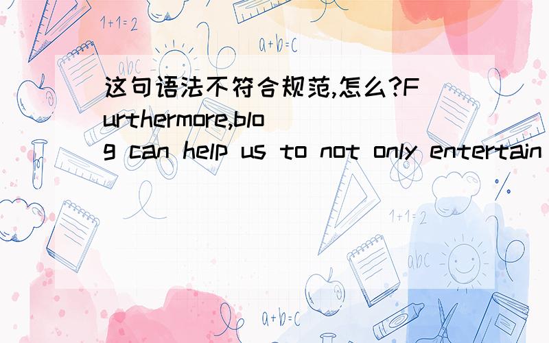 这句语法不符合规范,怎么?Furthermore,blog can help us to not only entertain our body and mind but also improve our communication and understanding with other friends in that it has no fixed rules and needn't professional knowledge and skill