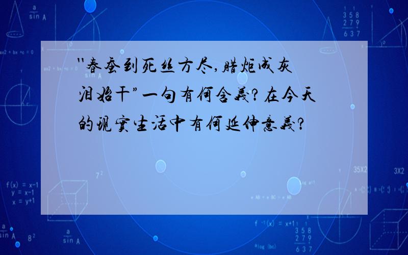 ''春蚕到死丝方尽,腊炬成灰泪始干”一句有何含义?在今天的现实生活中有何延伸意义?