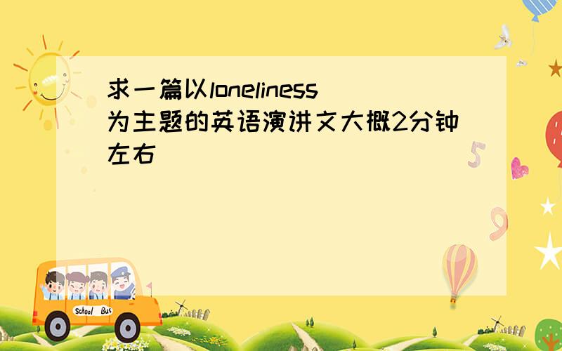 求一篇以loneliness为主题的英语演讲文大概2分钟左右