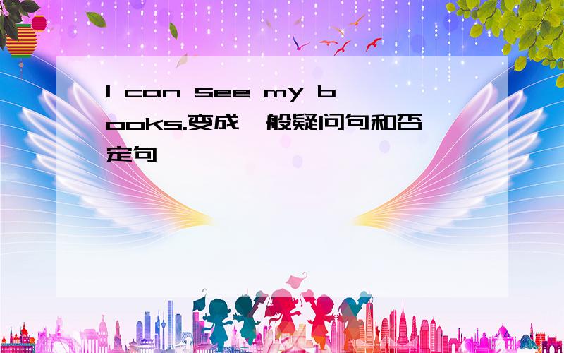 I can see my books.变成一般疑问句和否定句