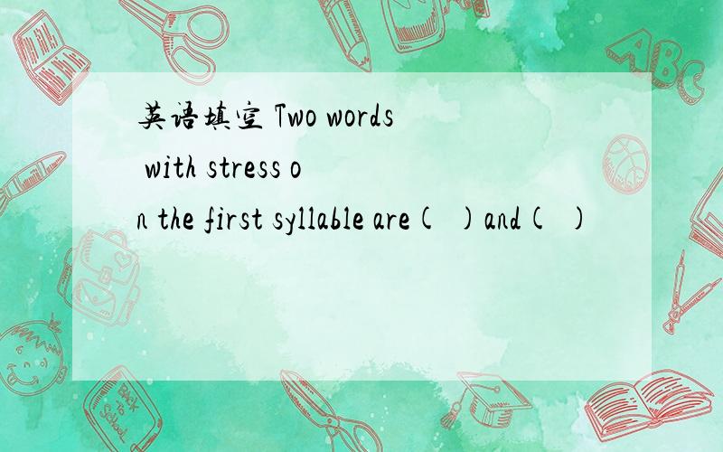 英语填空 Two words with stress on the first syllable are( )and( )