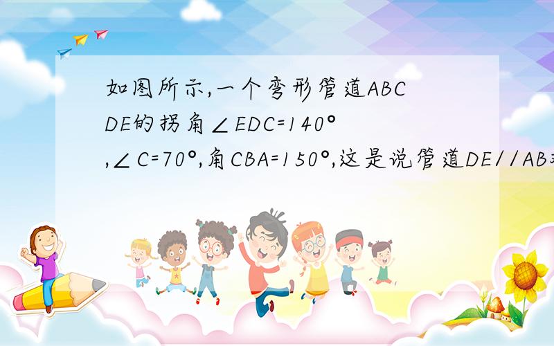 如图所示,一个弯形管道ABCDE的拐角∠EDC=140°,∠C=70°,角CBA=150°,这是说管道DE//AB对吗为什么?说清楚详细, 快