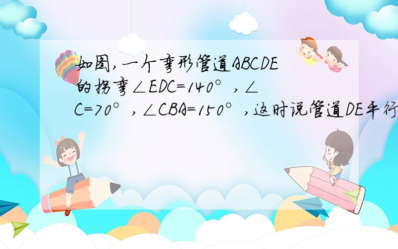 如图,一个弯形管道ABCDE的拐弯∠EDC=140°,∠C=70°,∠CBA=150°,这时说管道DE平行AB对吗?为什么