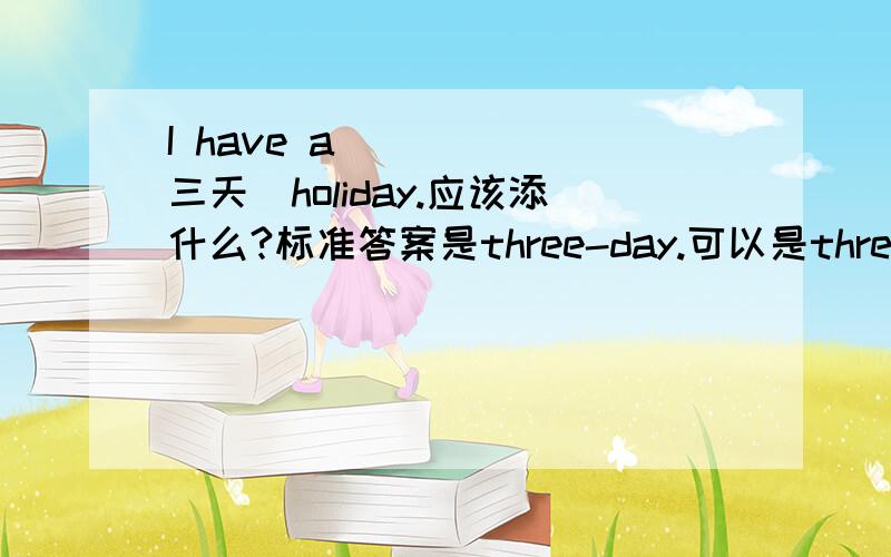 I have a ____(三天）holiday.应该添什么?标准答案是three-day.可以是three days`么; 为什么three days不对?不是有have a three days off这个短语么.我完全混了