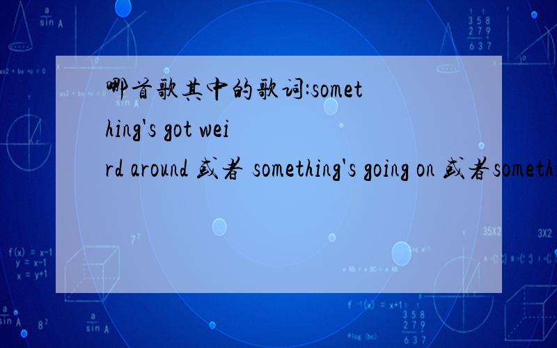 哪首歌其中的歌词:something's got weird around 或者 something's going on 或者something' going wrong经常在QQ 飞车里 听到