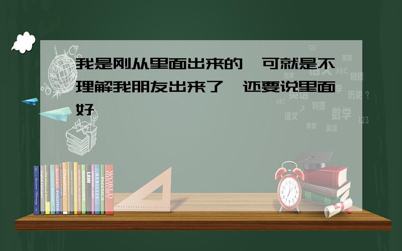 我是刚从里面出来的,可就是不理解我朋友出来了,还要说里面好