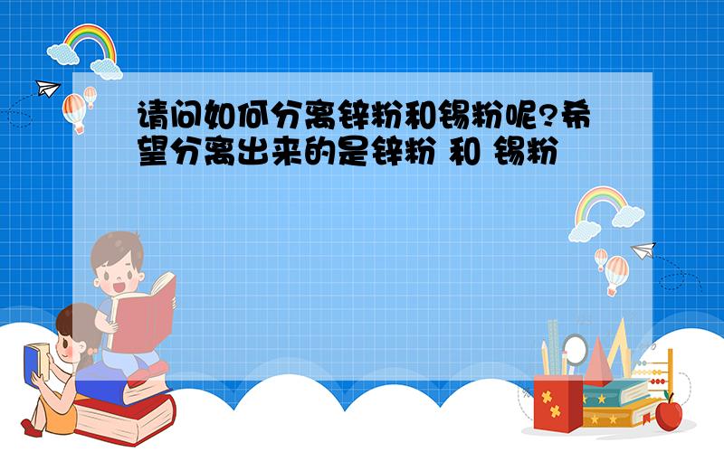 请问如何分离锌粉和锡粉呢?希望分离出来的是锌粉 和 锡粉