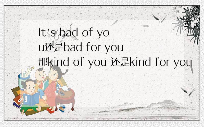 It's bad of you还是bad for you那kind of you 还是kind for you