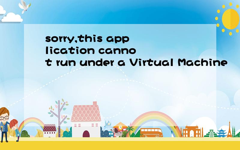 sorry,this application cannot run under a Virtual Machine
