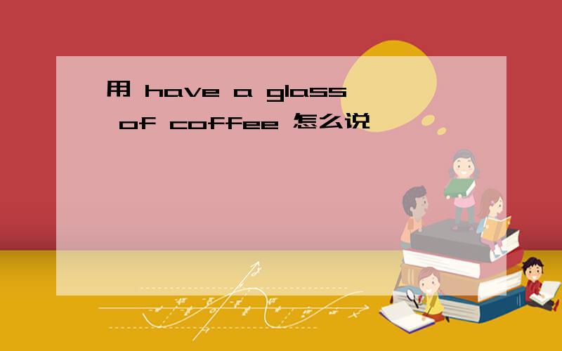 用 have a glass of coffee 怎么说