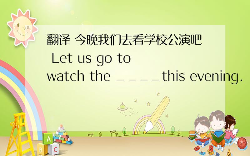 翻译 今晚我们去看学校公演吧 Let us go to watch the ____this evening.