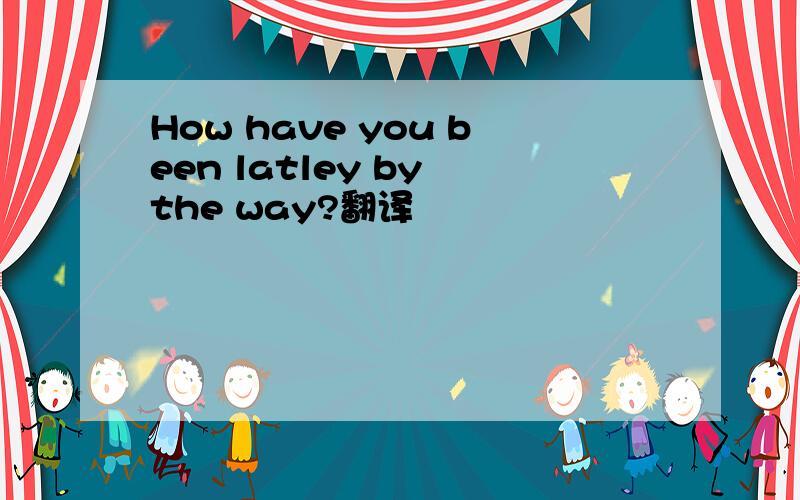 How have you been latley by the way?翻译
