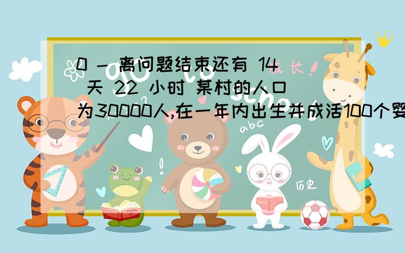 0 - 离问题结束还有 14 天 22 小时 某村的人口为30000人,在一年内出生并成活100个婴儿,死亡10人,正确的结论是（ ）A、该村的出生率为3% B、该村的死亡率为3%C、该村的人口自然增长率为3% D、该