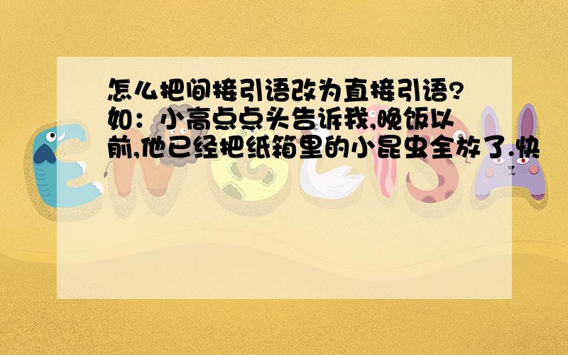 怎么把间接引语改为直接引语?如：小高点点头告诉我,晚饭以前,他已经把纸箱里的小昆虫全放了.快