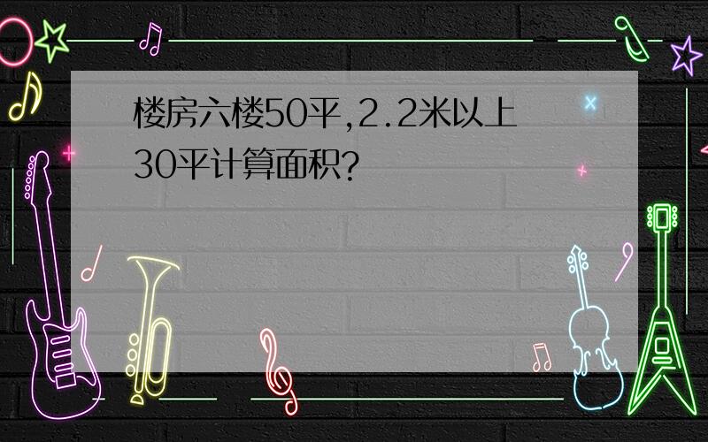 楼房六楼50平,2.2米以上30平计算面积?