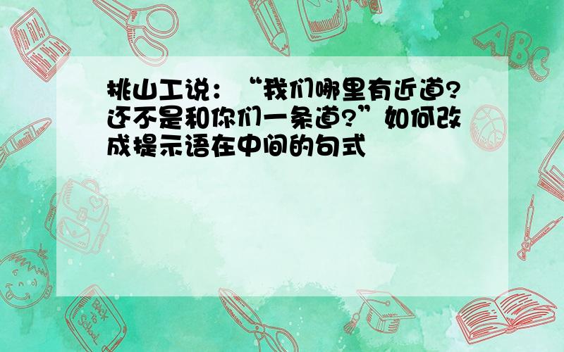 挑山工说：“我们哪里有近道?还不是和你们一条道?”如何改成提示语在中间的句式