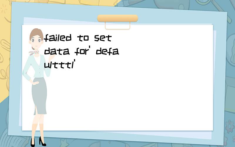 failed to set data for' defaultttl'