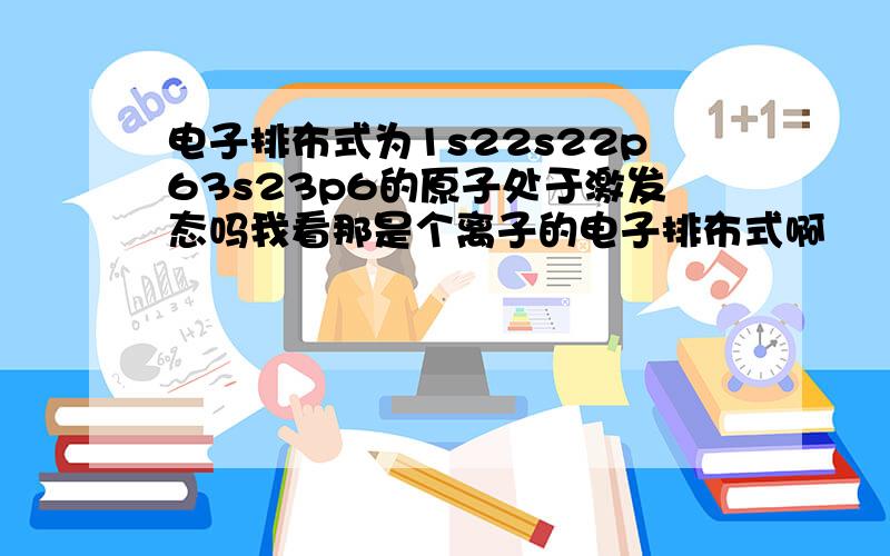 电子排布式为1s22s22p63s23p6的原子处于激发态吗我看那是个离子的电子排布式啊