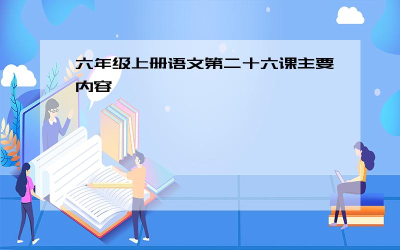 六年级上册语文第二十六课主要内容