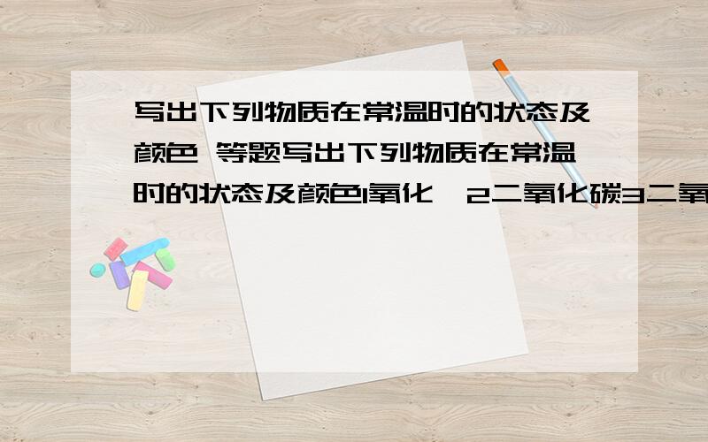 写出下列物质在常温时的状态及颜色 等题写出下列物质在常温时的状态及颜色1氧化镁2二氧化碳3二氧化硫4四氧化三铁5五氧化二磷6碱式碳酸铜写出文字表达式：1加热碱式碳酸铜2钢丝在氧气