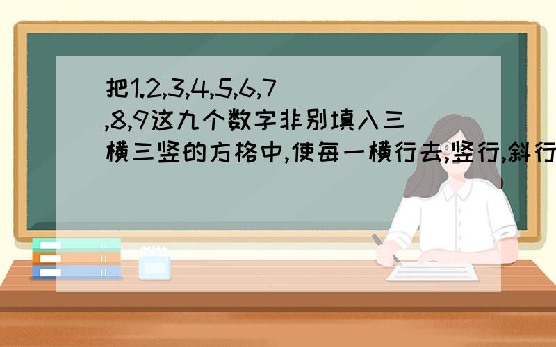 把1.2,3,4,5,6,7,8,9这九个数字非别填入三横三竖的方格中,使每一横行去,竖行,斜行的竖行的和都是15.