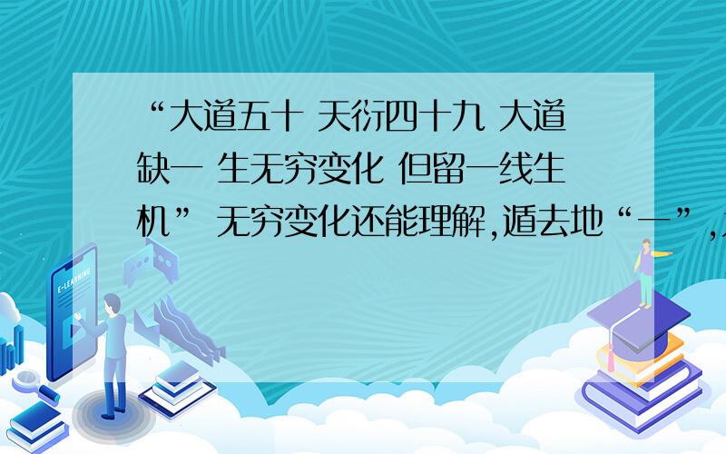 “大道五十 天衍四十九 大道缺一 生无穷变化 但留一线生机” 无穷变化还能理解,遁去地“一”,为啥称为一