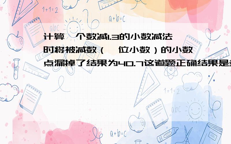 计算一个数减1.3的小数减法时将被减数（一位小数）的小数点漏掉了结果为40.7这道题正确结果是多少