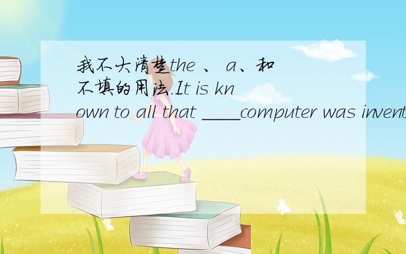 我不大清楚the 、 a、和不填的用法.It is known to all that ____computer was invented in the UK顺便讲一下the 、 a、和不填的用法，