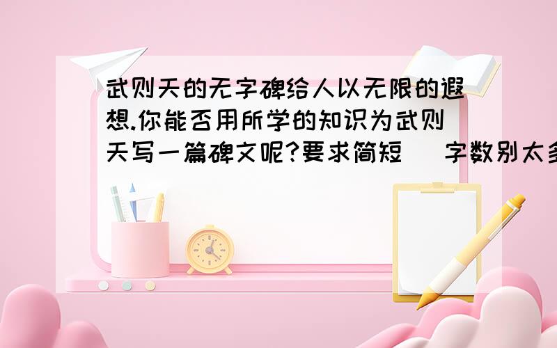 武则天的无字碑给人以无限的遐想.你能否用所学的知识为武则天写一篇碑文呢?要求简短   字数别太多这是作业   大家帮帮忙啦~