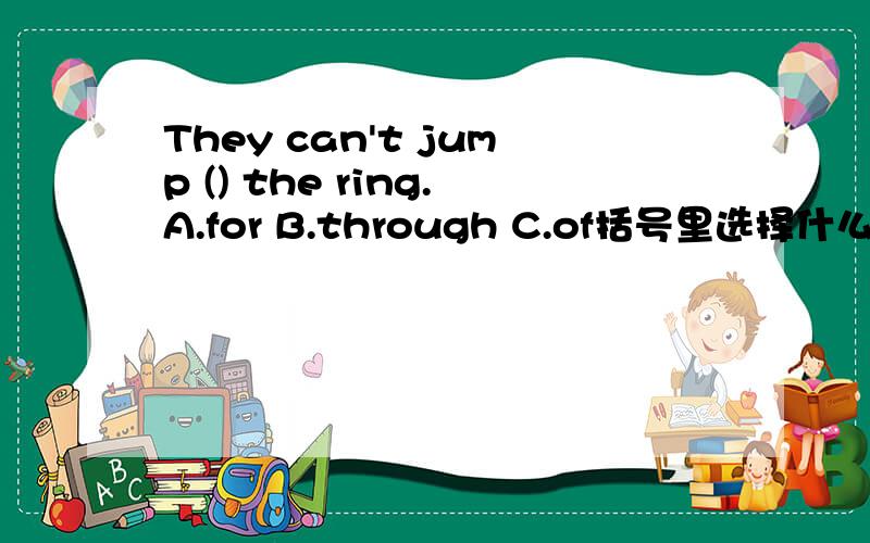 They can't jump () the ring.A.for B.through C.of括号里选择什么