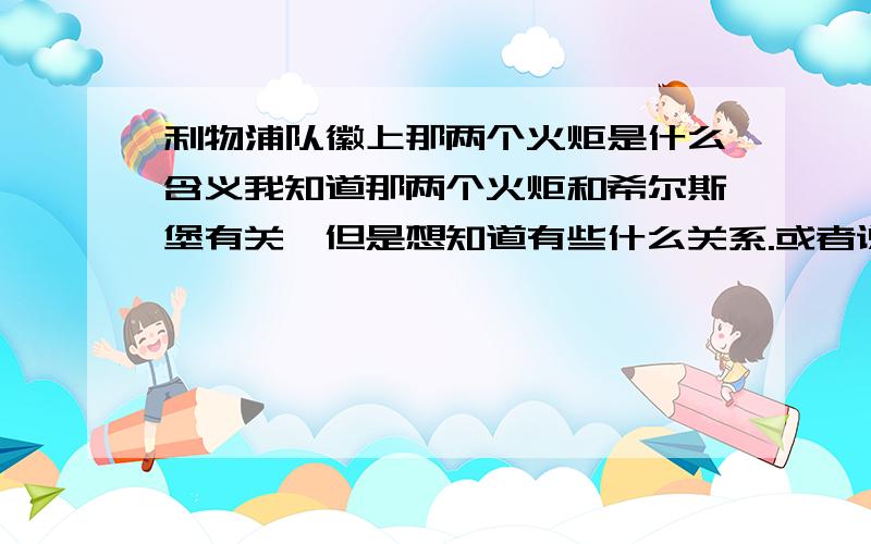 利物浦队徽上那两个火炬是什么含义我知道那两个火炬和希尔斯堡有关,但是想知道有些什么关系.或者说这里面有些什么来头,为什么选择用火炬来代表希尔斯堡