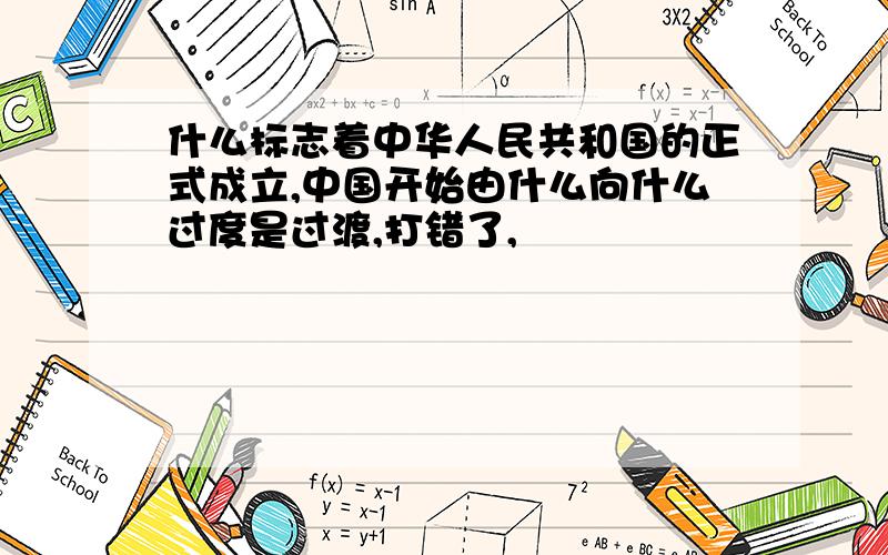 什么标志着中华人民共和国的正式成立,中国开始由什么向什么过度是过渡,打错了,