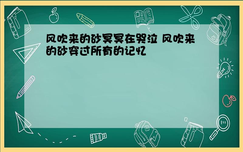 风吹来的砂冥冥在哭泣 风吹来的砂穿过所有的记忆