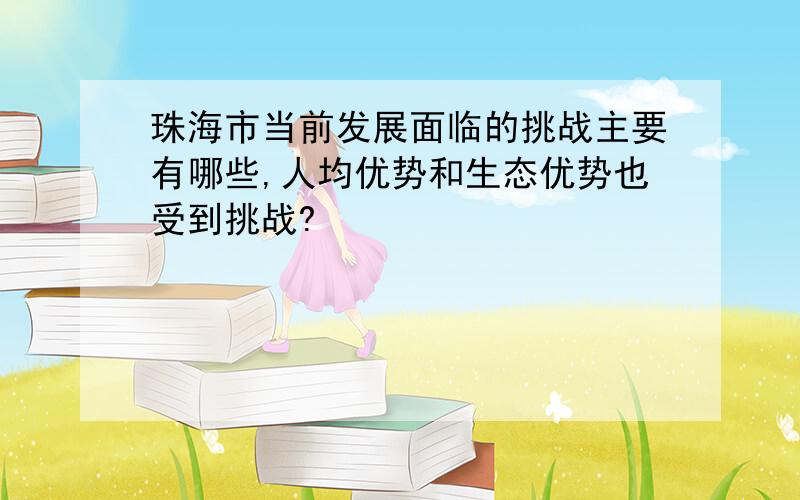 珠海市当前发展面临的挑战主要有哪些,人均优势和生态优势也受到挑战?