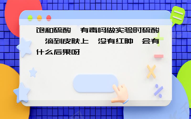 饱和硫酸铵有毒吗做实验时硫酸铵滴到皮肤上,没有红肿,会有什么后果呀