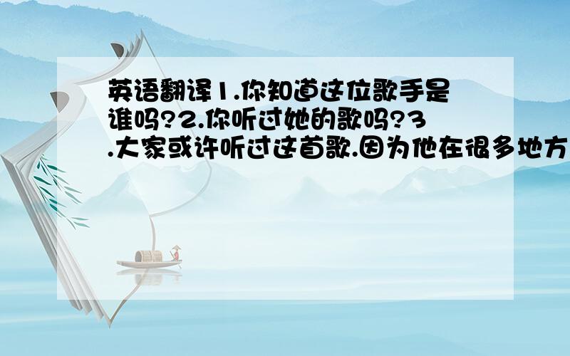 英语翻译1.你知道这位歌手是谁吗?2.你听过她的歌吗?3.大家或许听过这首歌.因为他在很多地方都播过.4.5.这是她的一些歌曲著作6.即使大家听过了,但是你们知道歌曲的含义吗?7.那现在我们就