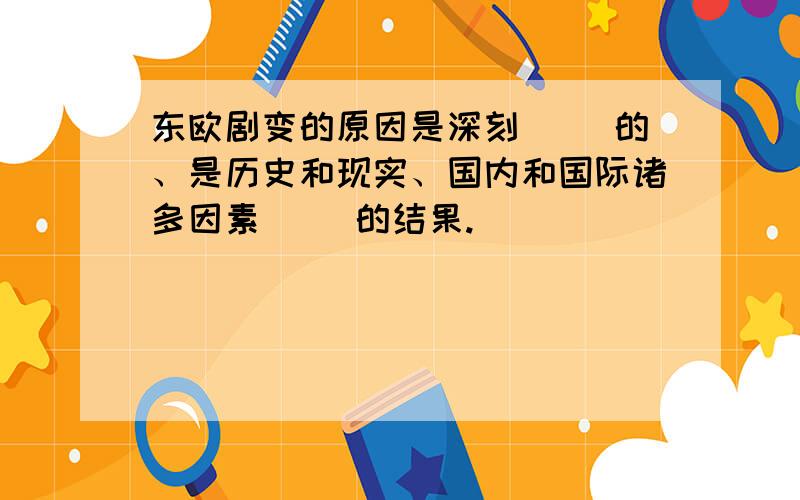 东欧剧变的原因是深刻（ ）的、是历史和现实、国内和国际诸多因素（ ）的结果.