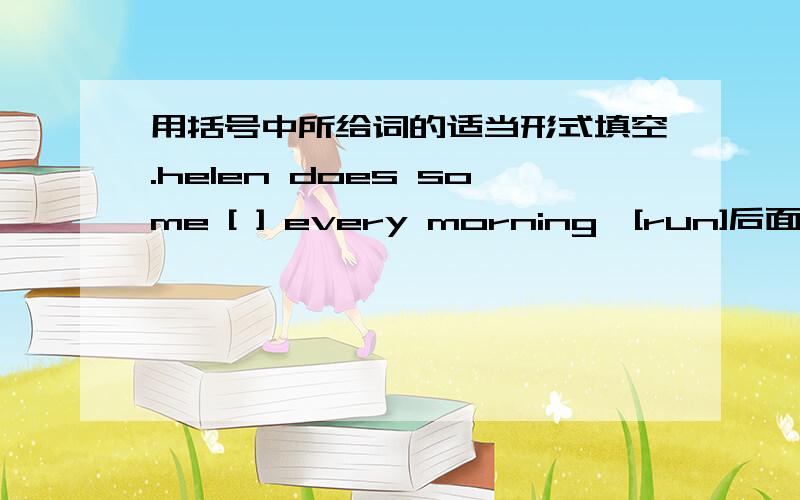 用括号中所给词的适当形式填空.helen does some [ ] every morning,[run]后面一句是so she can run very fast.