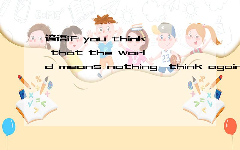 谚语if you think that the world means nothing,think again.you might mean world to someone else什么意识?