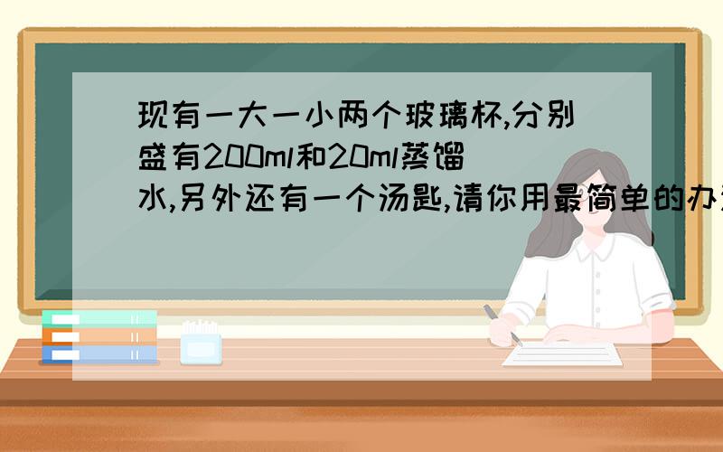 现有一大一小两个玻璃杯,分别盛有200ml和20ml蒸馏水,另外还有一个汤匙,请你用最简单的办法将这两杯水配制成浓度一样的食盐水,试简述过程.