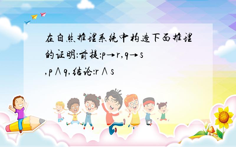 在自然推理系统中构造下面推理的证明：前提：p→r,q→s,p∧q,结论：r∧s